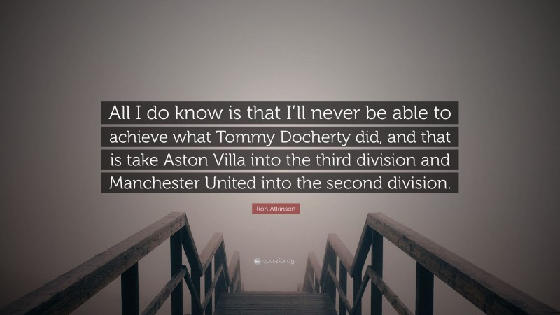 Ron Atkinson Quote: “All I do know is that I’ll never be able to achieve what Tommy Docherty did, and that is take Aston Villa into the third division and Manchester United into the second division.”
