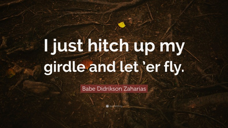 Babe Didrikson Zaharias Quote: “I just hitch up my girdle and let ’er fly.”