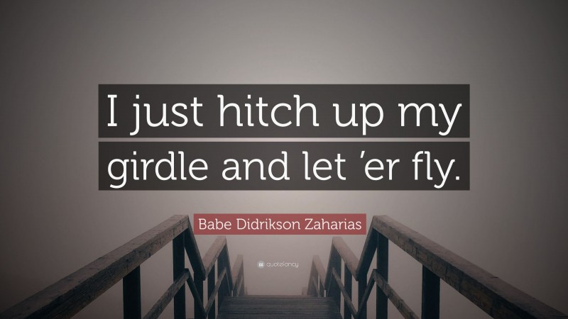 Babe Didrikson Zaharias Quote: “I just hitch up my girdle and let ’er fly.”