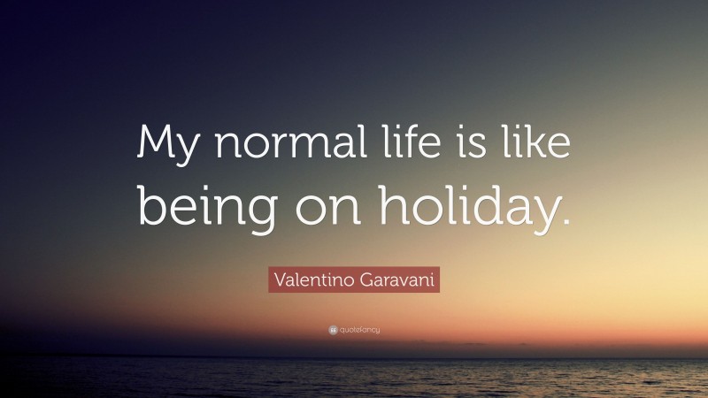 Valentino Garavani Quote: “My normal life is like being on holiday.”
