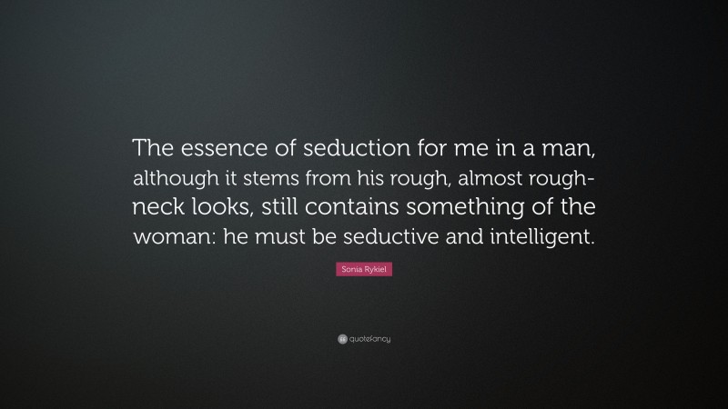 Sonia Rykiel Quote: “The essence of seduction for me in a man, although it stems from his rough, almost rough-neck looks, still contains something of the woman: he must be seductive and intelligent.”