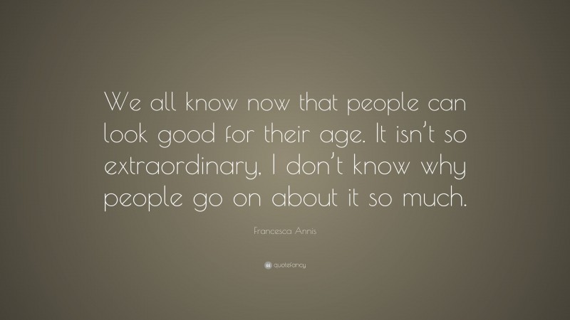 Francesca Annis Quote: “We all know now that people can look good for their age. It isn’t so extraordinary, I don’t know why people go on about it so much.”