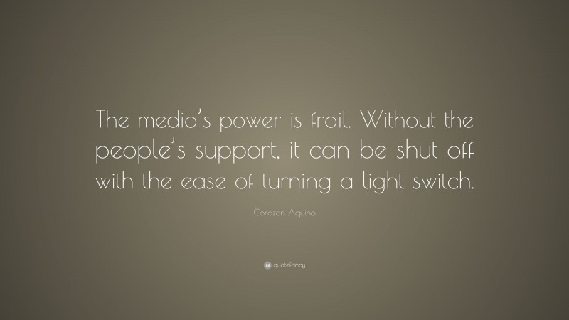 Corazon Aquino Quote: “The media’s power is frail. Without the people’s support, it can be shut off with the ease of turning a light switch.”