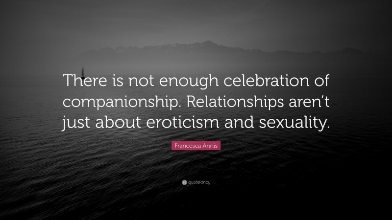 Francesca Annis Quote: “There is not enough celebration of companionship. Relationships aren’t just about eroticism and sexuality.”