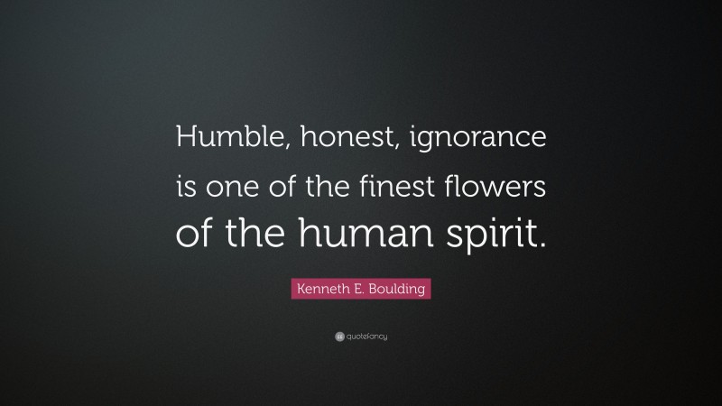 Kenneth E. Boulding Quote: “Humble, honest, ignorance is one of the finest flowers of the human spirit.”