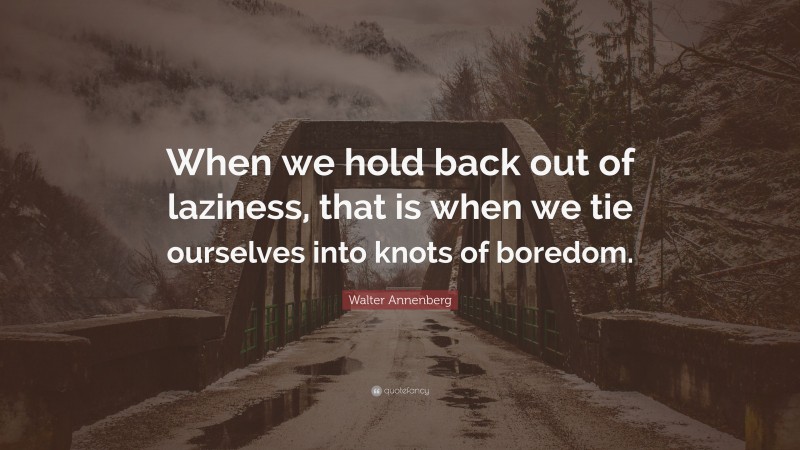 Walter Annenberg Quote: “When we hold back out of laziness, that is when we tie ourselves into knots of boredom.”