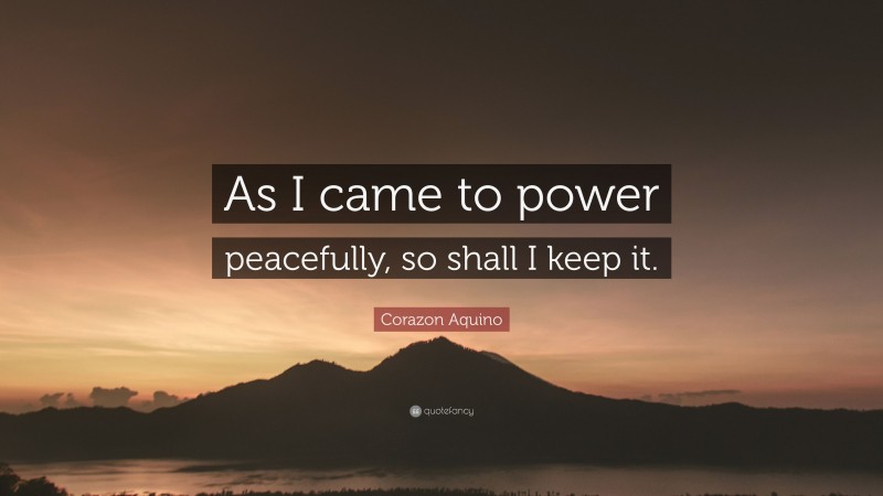 Corazon Aquino Quote: “As I came to power peacefully, so shall I keep it.”