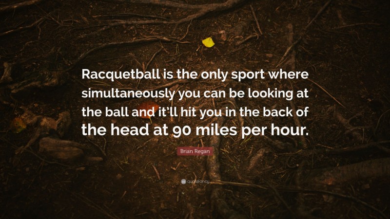 Brian Regan Quote: “Racquetball is the only sport where simultaneously you can be looking at the ball and it’ll hit you in the back of the head at 90 miles per hour.”