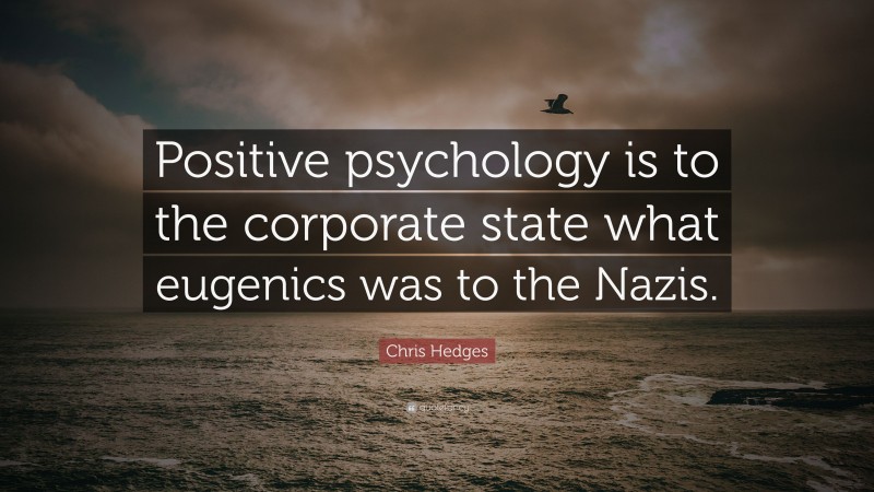 Chris Hedges Quote: “Positive psychology is to the corporate state what eugenics was to the Nazis.”