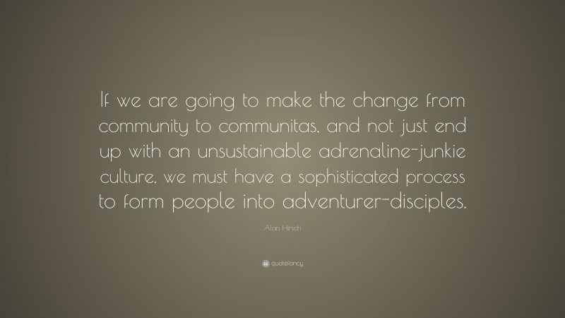 Alan Hirsch Quote: “If we are going to make the change from community to communitas, and not just end up with an unsustainable adrenaline-junkie culture, we must have a sophisticated process to form people into adventurer-disciples.”