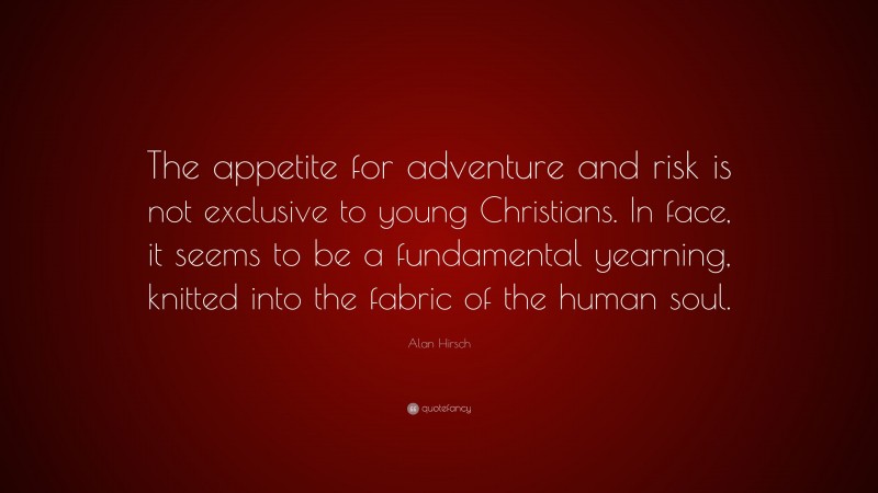 Alan Hirsch Quote: “The appetite for adventure and risk is not exclusive to young Christians. In face, it seems to be a fundamental yearning, knitted into the fabric of the human soul.”