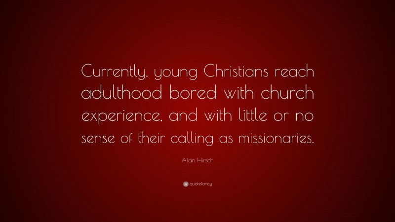 Alan Hirsch Quote: “Currently, young Christians reach adulthood bored with church experience, and with little or no sense of their calling as missionaries.”