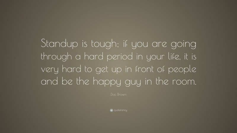 Doc Brown Quote: “Standup is tough; if you are going through a hard period in your life, it is very hard to get up in front of people and be the happy guy in the room.”