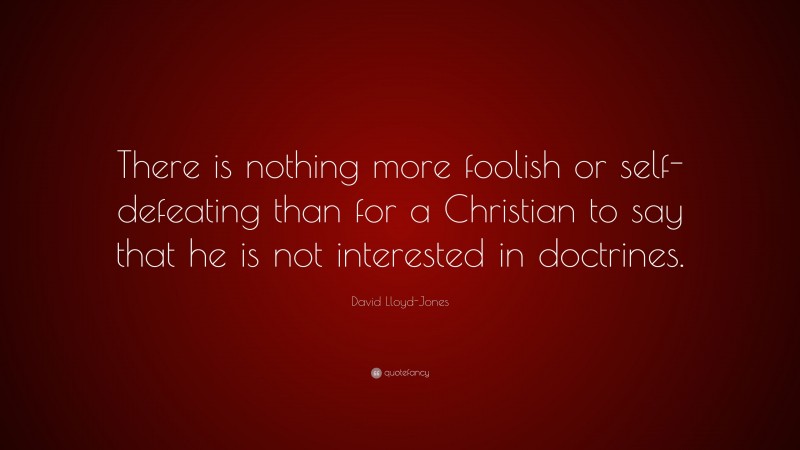 David Lloyd-Jones Quote: “There is nothing more foolish or self-defeating than for a Christian to say that he is not interested in doctrines.”