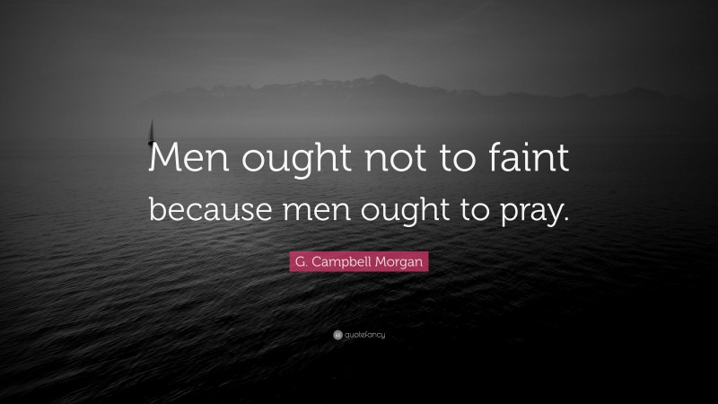 G. Campbell Morgan Quote: “Men ought not to faint because men ought to pray.”