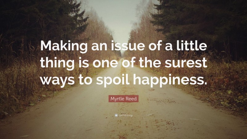 Myrtle Reed Quote: “Making an issue of a little thing is one of the surest ways to spoil happiness.”