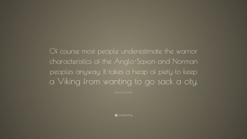Jerry Pournelle Quote: “Of course most people underestimate the warrior characteristics of the Anglo-Saxon and Norman peoples anyway. It takes a heap of piety to keep a Viking from wanting to go sack a city.”