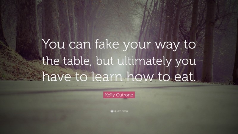 Kelly Cutrone Quote: “You can fake your way to the table, but ultimately you have to learn how to eat.”
