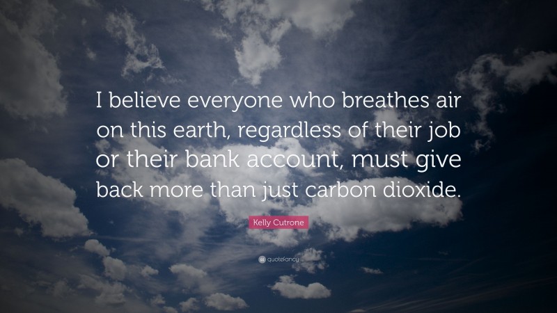 Kelly Cutrone Quote: “I believe everyone who breathes air on this earth, regardless of their job or their bank account, must give back more than just carbon dioxide.”