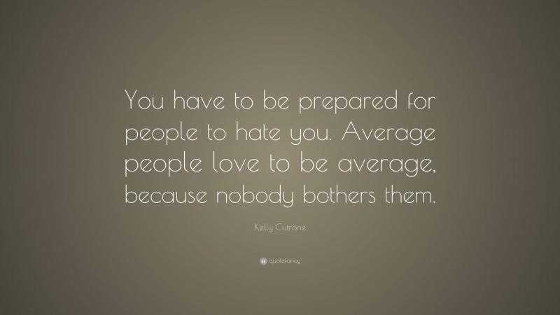 Kelly Cutrone Quote: “You have to be prepared for people to hate you. Average people love to be average, because nobody bothers them.”