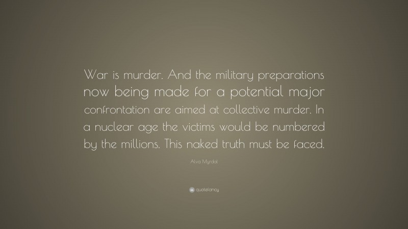 Alva Myrdal Quote: “War is murder. And the military preparations now being made for a potential major confrontation are aimed at collective murder. In a nuclear age the victims would be numbered by the millions. This naked truth must be faced.”