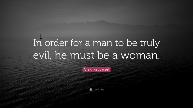 Craig Reucassel Quote: “In order for a man to be truly evil, he must be a woman.”