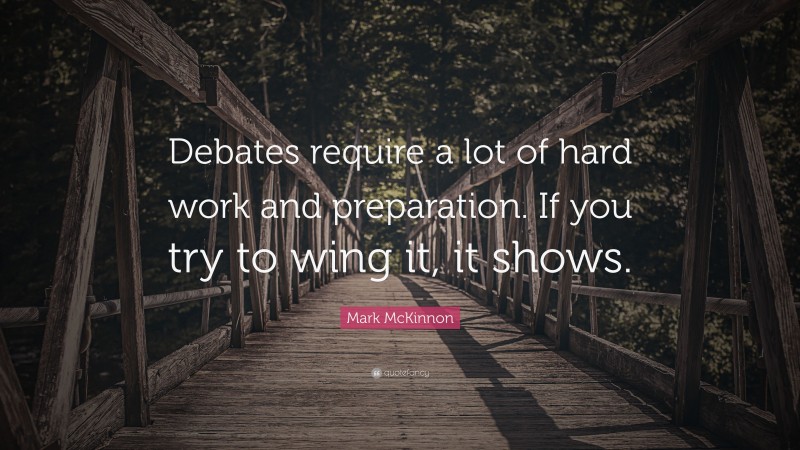Mark McKinnon Quote: “Debates require a lot of hard work and preparation. If you try to wing it, it shows.”