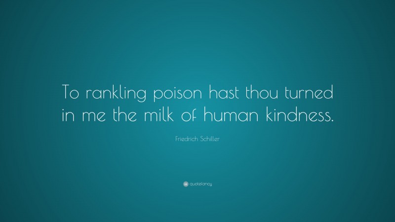Friedrich Schiller Quote: “To rankling poison hast thou turned in me the milk of human kindness.”