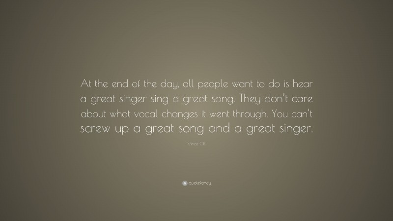 Vince Gill Quote: “At the end of the day, all people want to do is hear a great singer sing a great song. They don’t care about what vocal changes it went through. You can’t screw up a great song and a great singer.”