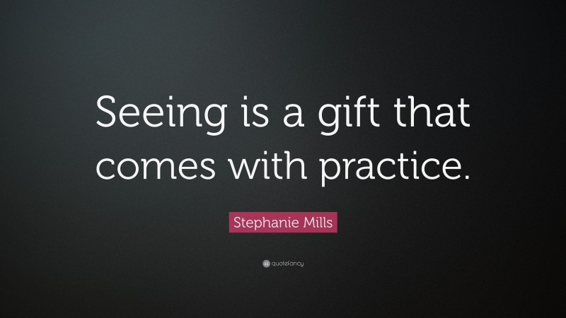Stephanie Mills Quote: “Seeing is a gift that comes with practice.”