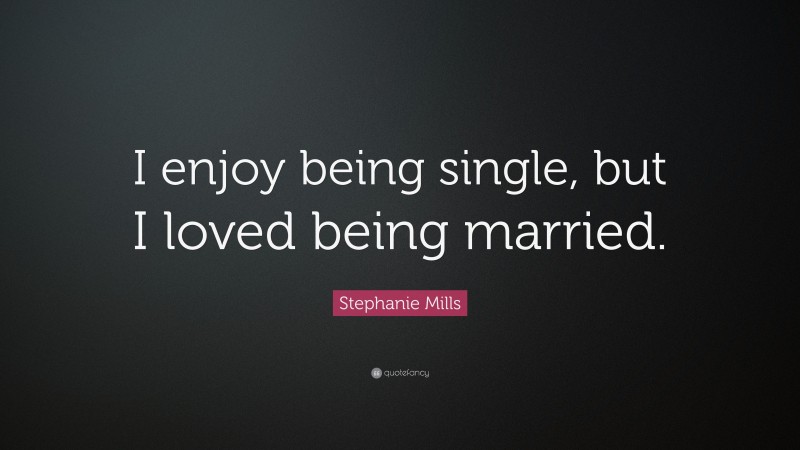 Stephanie Mills Quote: “I enjoy being single, but I loved being married.”