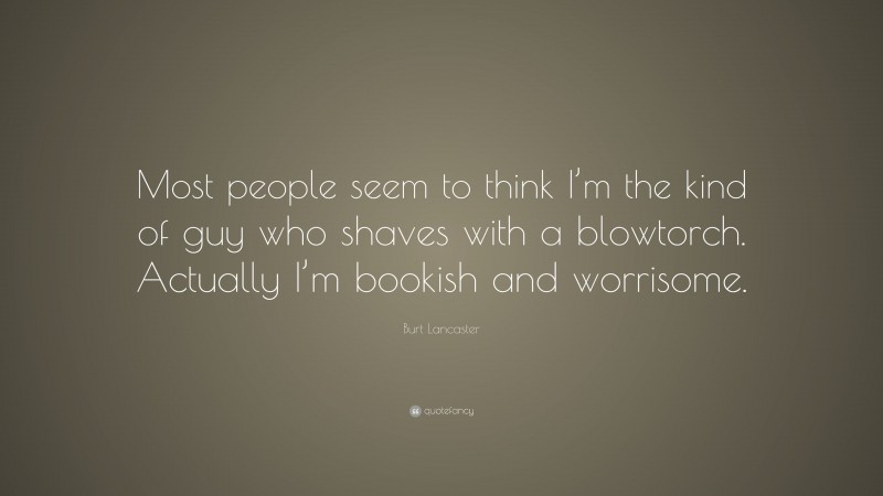 Burt Lancaster Quote: “Most people seem to think I’m the kind of guy who shaves with a blowtorch. Actually I’m bookish and worrisome.”