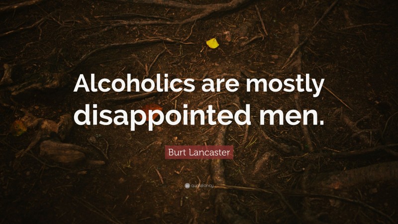 Burt Lancaster Quote: “Alcoholics are mostly disappointed men.”