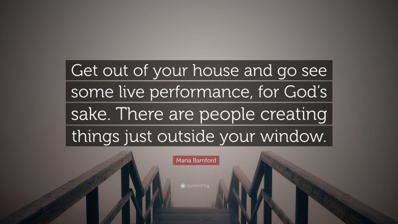 Maria Bamford Quote: “Get out of your house and go see some live performance, for God’s sake. There are people creating things just outside your window.”