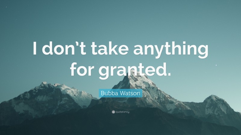Bubba Watson Quote: “I don’t take anything for granted.”