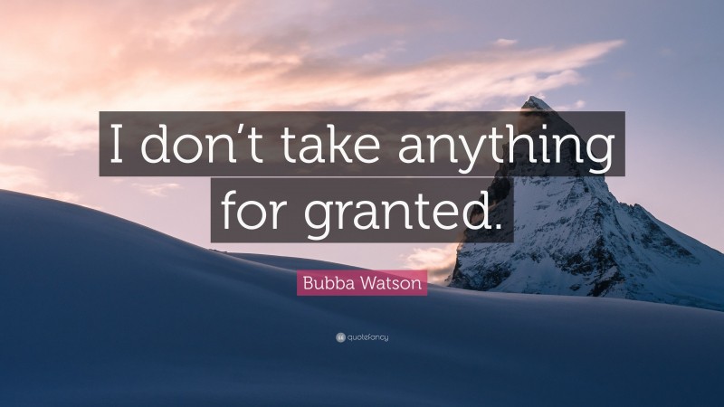 Bubba Watson Quote: “I don’t take anything for granted.”