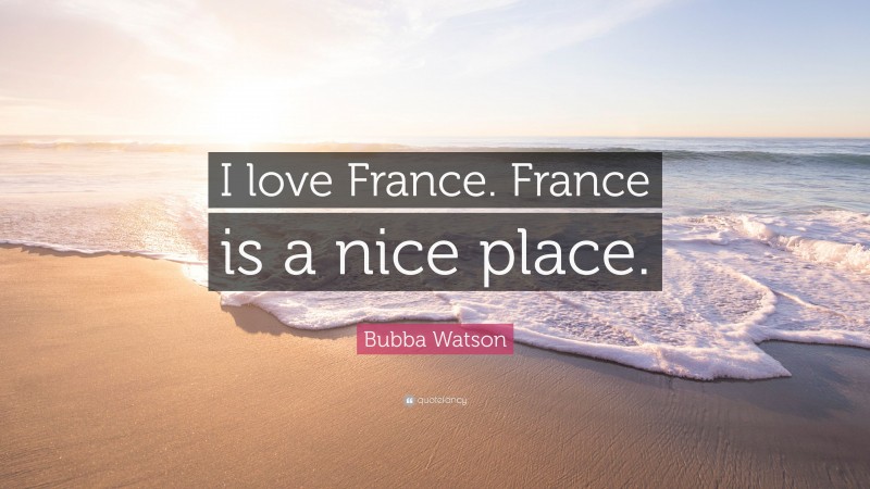Bubba Watson Quote: “I love France. France is a nice place.”