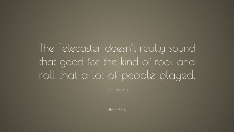 John Fogerty Quote: “The Telecaster doesn’t really sound that good for the kind of rock and roll that a lot of people played.”