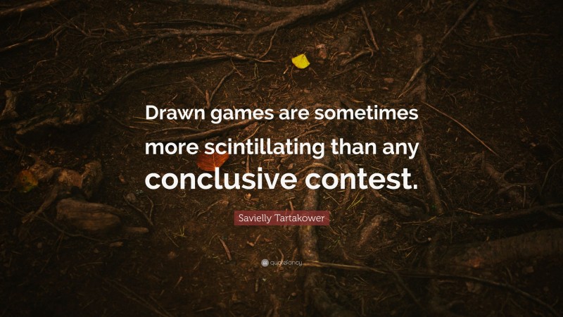 Savielly Tartakower Quote: “Drawn games are sometimes more scintillating than any conclusive contest.”