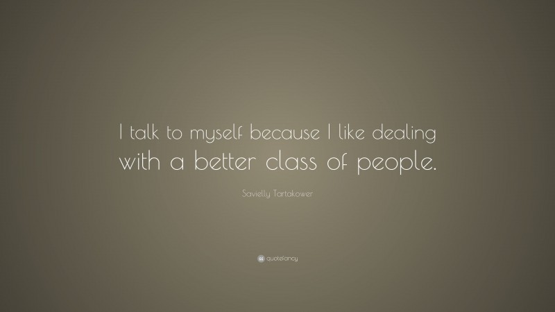Savielly Tartakower Quote: “I talk to myself because I like dealing with a better class of people.”
