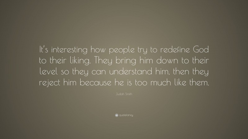 Judah Smith Quote: “It’s interesting how people try to redefine God to their liking. They bring him down to their level so they can understand him, then they reject him because he is too much like them.”