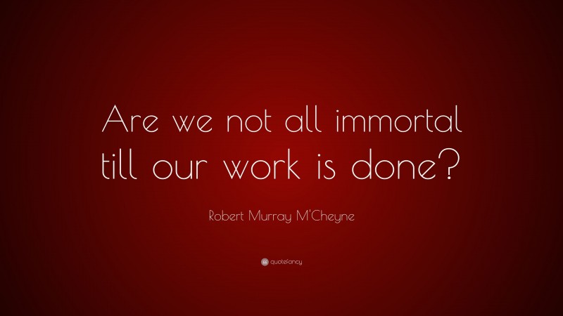Robert Murray M'Cheyne Quote: “Are we not all immortal till our work is done?”