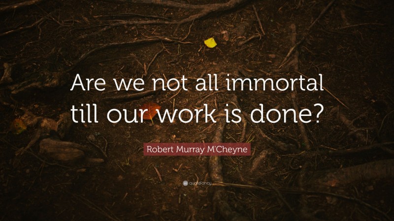 Robert Murray M'Cheyne Quote: “Are we not all immortal till our work is done?”