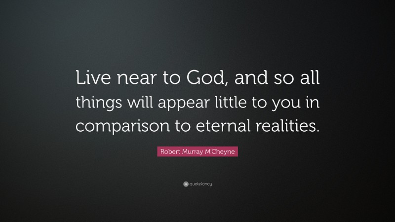 Robert Murray M'Cheyne Quote: “Live near to God, and so all things will appear little to you in comparison to eternal realities.”