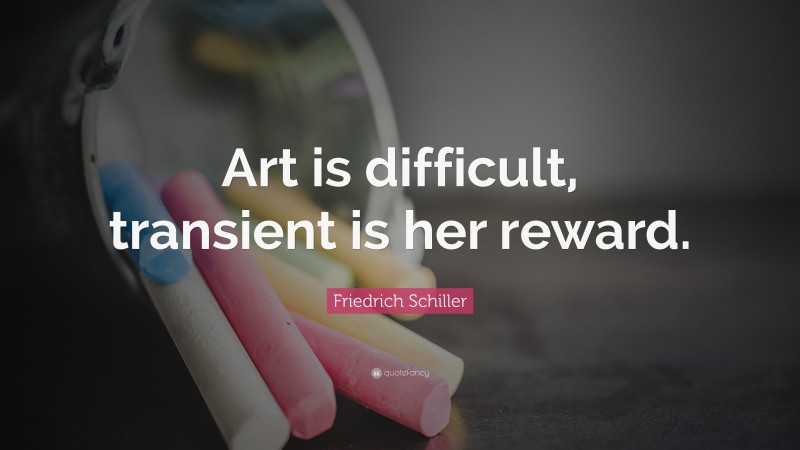 Friedrich Schiller Quote: “Art is difficult, transient is her reward.”