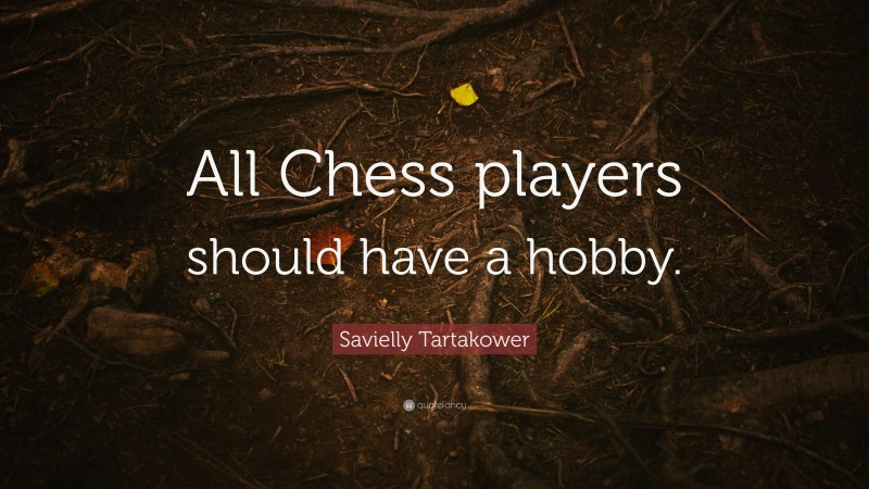 Savielly Tartakower Quote: “All Chess players should have a hobby.”