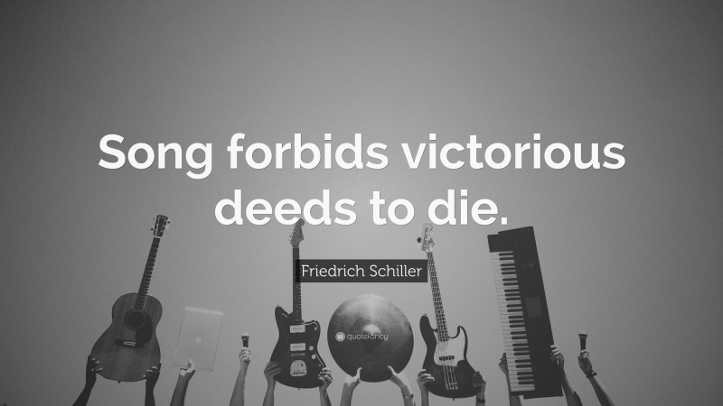Friedrich Schiller Quote: “Song forbids victorious deeds to die.”