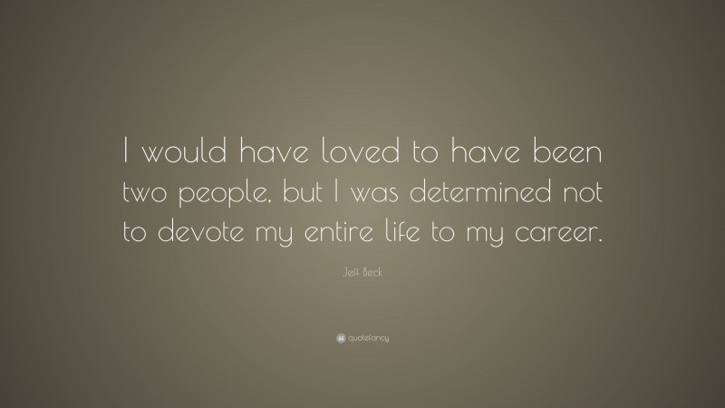 Jeff Beck Quote: “I would have loved to have been two people, but I was determined not to devote my entire life to my career.”