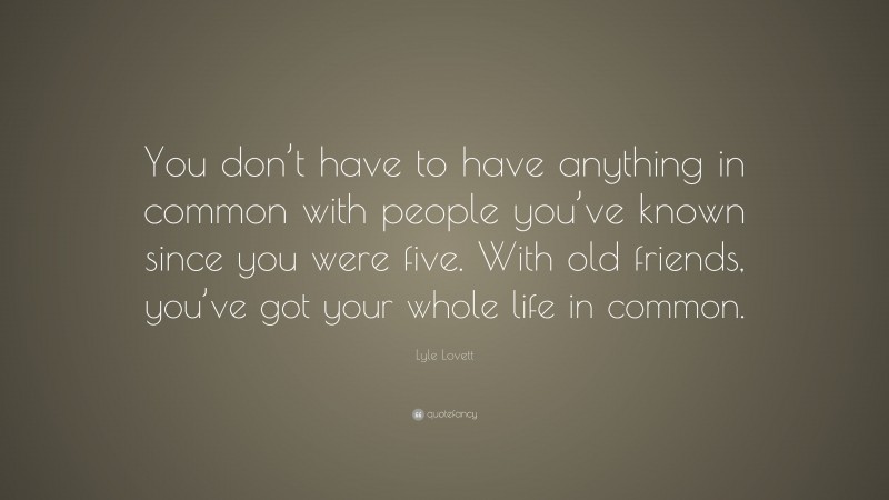 Lyle Lovett Quote: “You don’t have to have anything in common with people you’ve known since you were five. With old friends, you’ve got your whole life in common.”