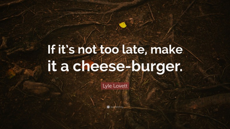 Lyle Lovett Quote: “If it’s not too late, make it a cheese-burger.”